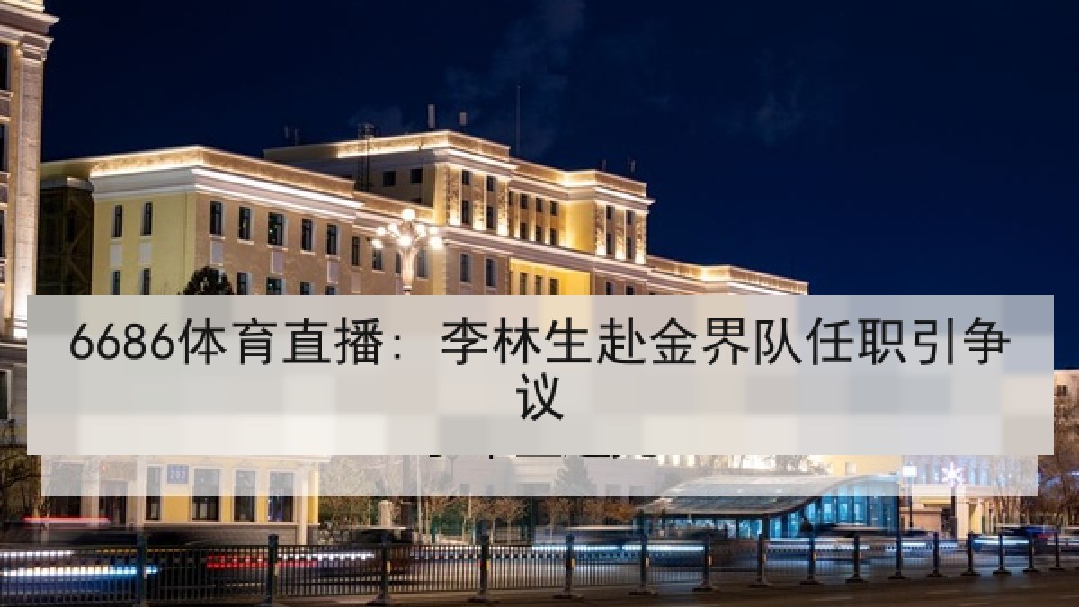 6686体育直播: 李林生赴金界队任职引争议